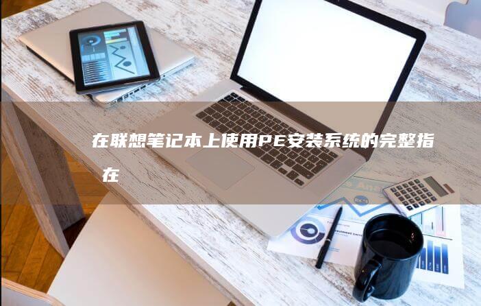在联想笔记本上使用PE安装系统的完整指南 (在联想笔记本电脑上ping命令如何使用)