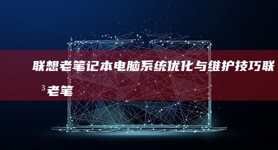 联想老笔记本电脑系统优化与维护技巧 (联想老笔记本怎么进入u盘启动项)