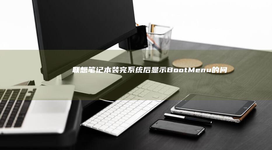 联想笔记本装完系统后显示Boot Menu的问题及解决方法 (联想笔记本装系统按f几进入界面)