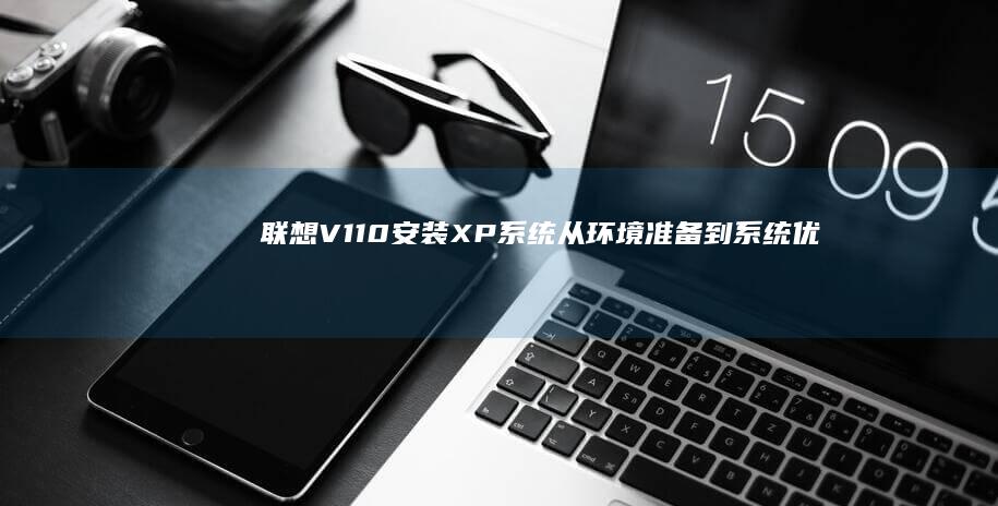联想V110安装XP系统：从环境准备到系统优化全攻略 (联想v110-15ikb)