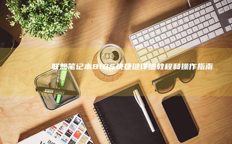 联想笔记本BIOS快捷键：详细教程和操作指南 (联想笔记本boot设置)