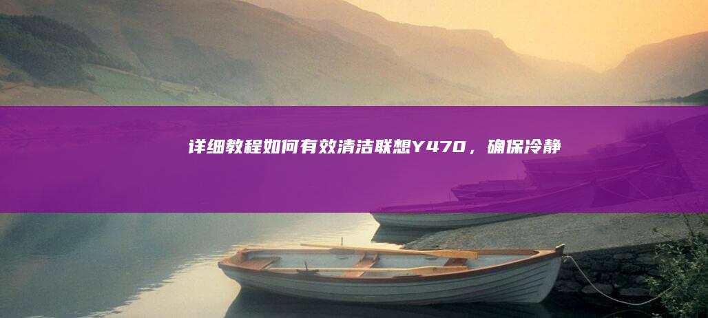 详细教程：如何有效清洁联想Y470，确保冷静运行并延长笔记本寿命 (详细教程:如何在i站表站)