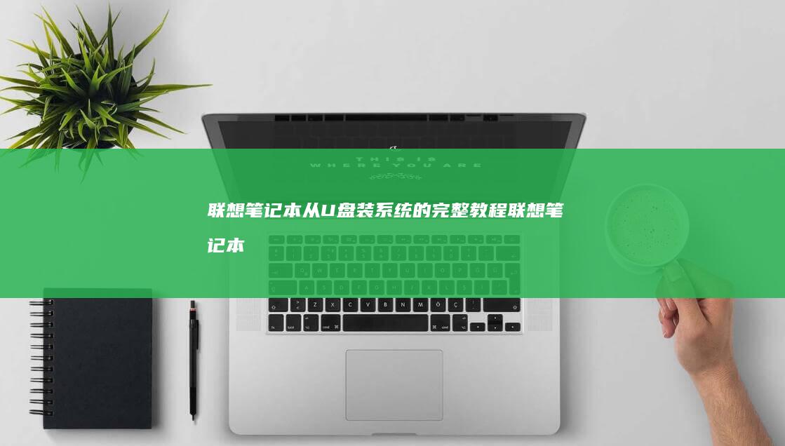 联想笔记本从U盘装系统的完整教程 (联想笔记本从U盘启动按哪个键)