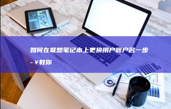 如何在联想笔记本上更换用户账户名：一步步教你操作 (如何在联想笔记本上下载软件)