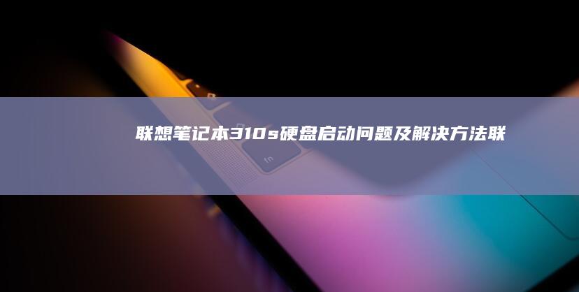 联想笔记本310s硬盘启动问题及解决方法 (联想笔记本300-15ISK)