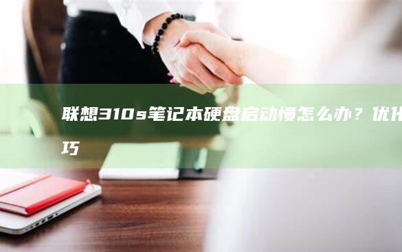 联想310s笔记本硬盘启动慢怎么办？优化技巧分享 (联想310s笔记本)