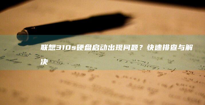 联想310s硬盘启动出现问题？快速排查与解决步骤 (联想310s-14isk)