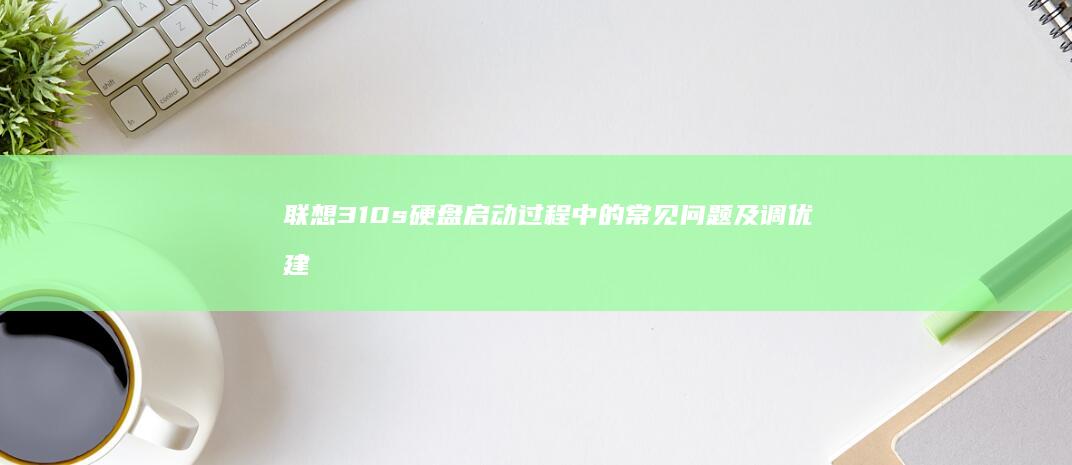 联想310s硬盘启动过程中的常见问题及调优建议 (联想310s-14isk)