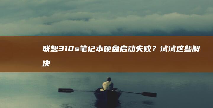 联想310s笔记本硬盘启动失败？试试这些解决方案 (联想310s笔记本)