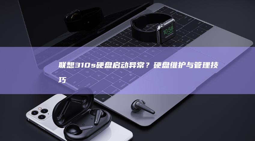 联想310s硬盘启动异常？硬盘维护与管理技巧 (联想310s笔记本)