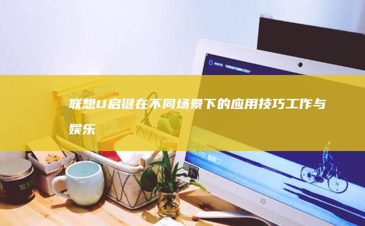 联想U启键在不同场景下的应用技巧：工作与娱乐的双重利器 (联想 u启动)