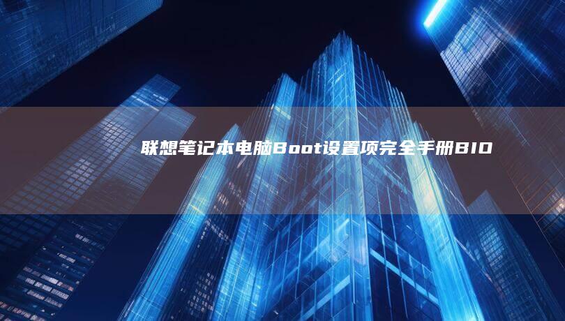 联想笔记本电脑Boot设置项完全手册： BIOS入门到启动顺序优化，全方位解锁你的电脑启动潜力 (联想笔记本电脑)