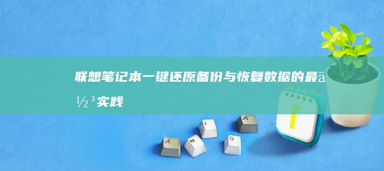 联想笔记本一键还原：备份与恢复数据的最佳实践 (联想笔记本一键恢复怎么操作)