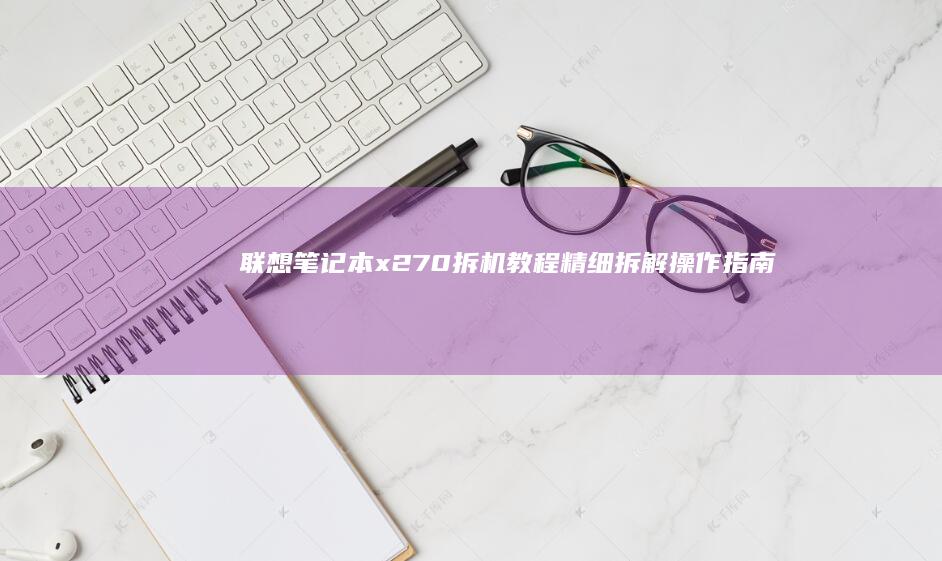 联想笔记本x270拆机教程：精细拆解操作指南 (联想笔记本x1)