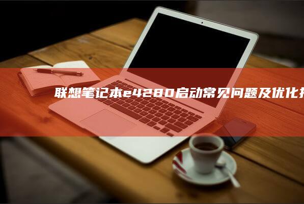联想笔记本e42-80启动常见问题及优化技巧 (联想笔记本e430配置)