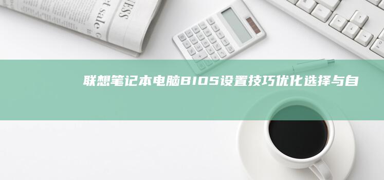 联想笔记本电脑BIOS设置技巧：优化选择与自定义设置 (联想笔记本电脑黑屏打不开怎么办)