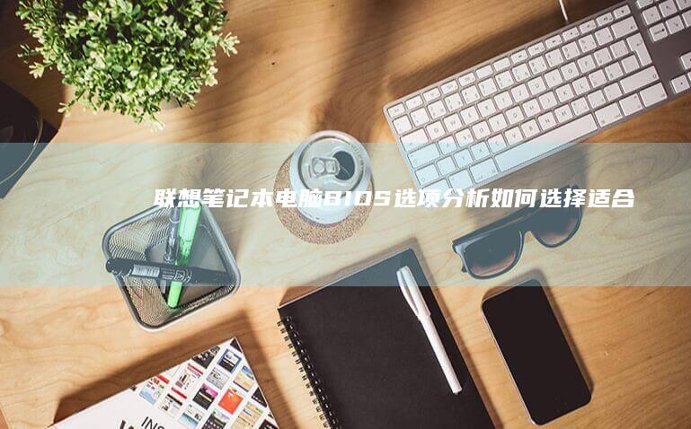 联想笔记本电脑BIOS选项分析：如何选择适合的设置方案 (联想笔记本电脑黑屏打不开怎么办)