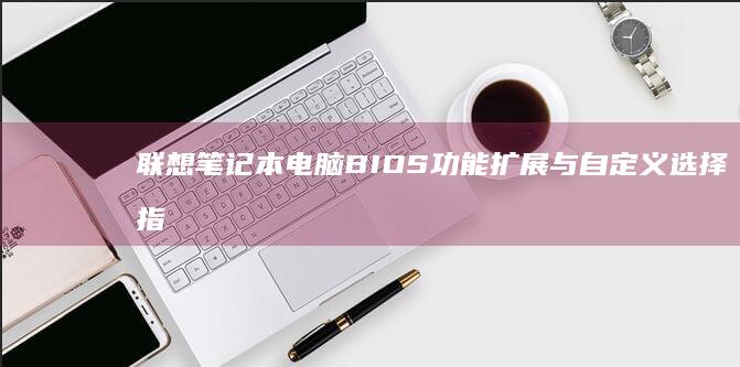 联想笔记本电脑BIOS功能扩展与自定义选择指南 (联想笔记本电脑)