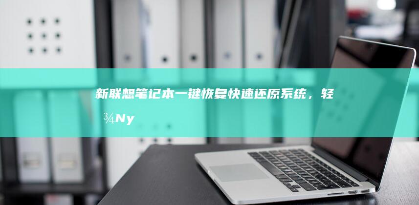 新联想笔记本一键恢复：快速还原系统，轻松Nyonyonyou手机问题 (新联想笔记本开机激活教程)