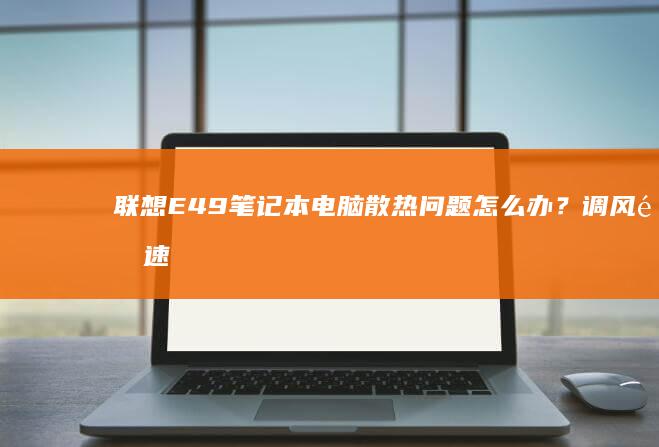 联想E49笔记本电脑散热问题怎么办？调风速速来解决 (联想e49笔记本配置参数)