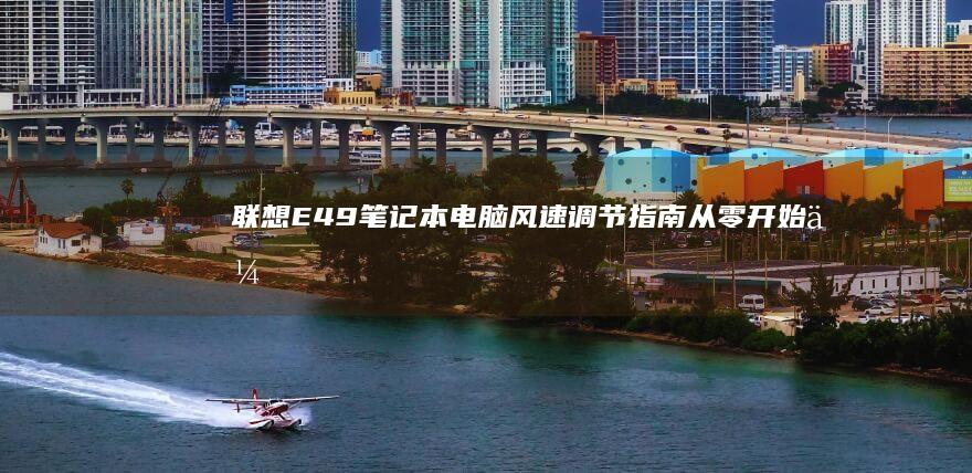 联想E49笔记本电脑风速调节指南：从零开始优化你的使用体验 (联想e49笔记本配置参数)