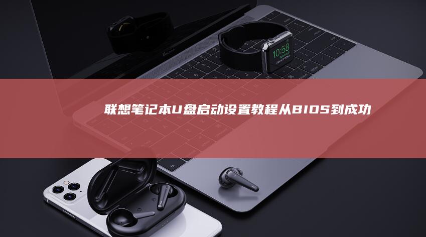 联想笔记本U盘启动设置教程：从BIOS到成功启动的详细步骤 (联想笔记本u盘启动)