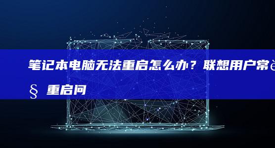 笔记本电脑无法重启怎么办？联想用户常见重启问题及修复方法 (笔记本电脑无法连接wifi怎么修复)