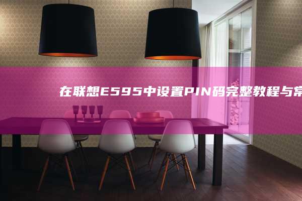 在联想E595中设置PIN码：完整教程与常见问题解答 (在联想工作是怎么样一种体验)