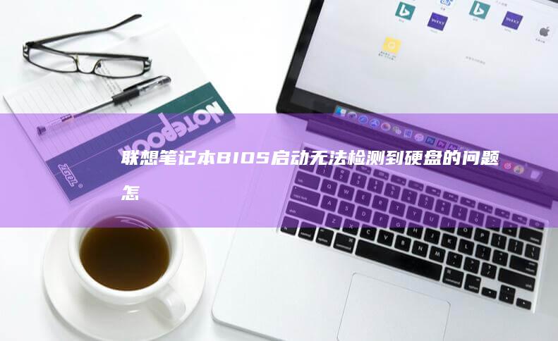联想笔记本BIOS启动无法检测到硬盘的问题怎么解决？ (联想笔记本bios怎么进入)
