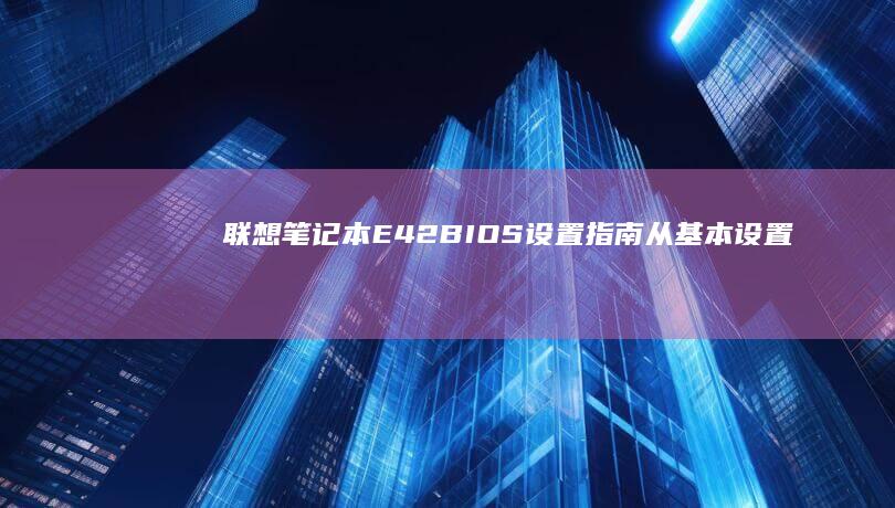 联想笔记本E42 BIOS设置指南：从基本设置到高级功能的全面解析 (联想笔记本e430配置)