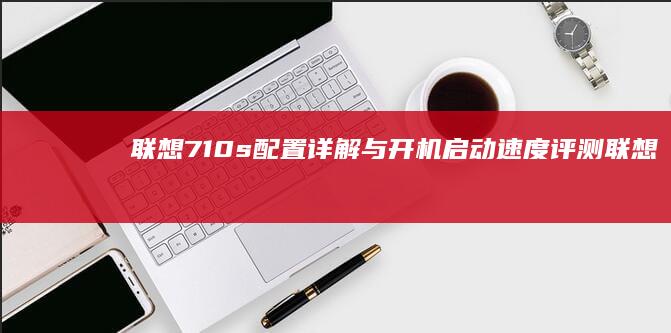 联想710s配置详解与开机启动速度评测 (联想710s怎么进入bios)