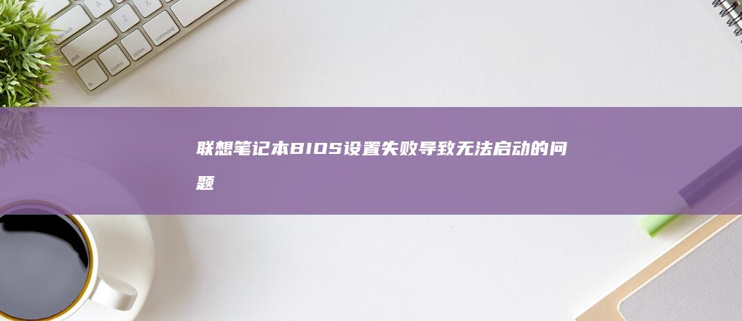 联想笔记本BIOS设置失败导致无法启动的问题及详细解决方案 (联想笔记本boot设置)