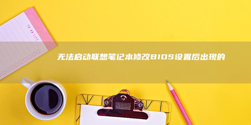 无法启动：联想笔记本修改BIOS设置后出现的问题及处理方法 (无法启动loot)