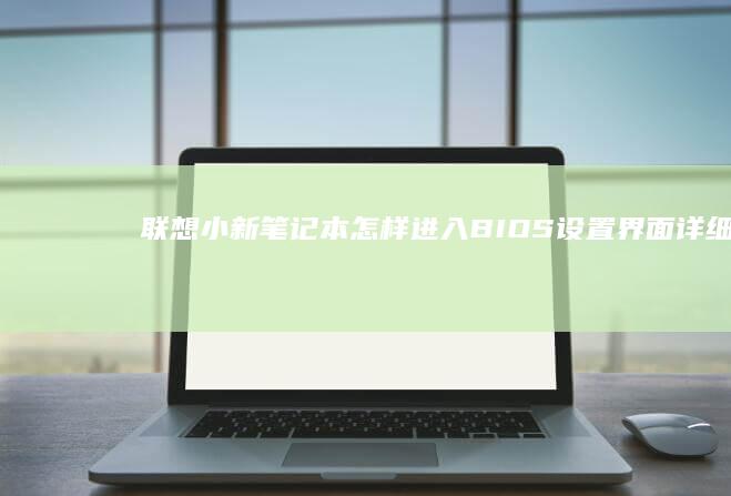 联想小新笔记本怎样进入BIOS设置界面：详细步骤指南 (联想小新笔记本电脑)