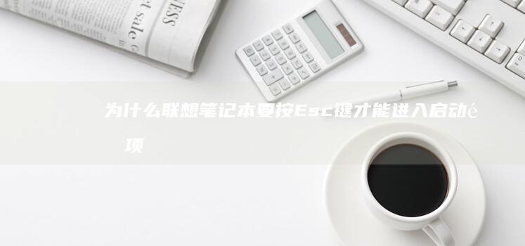 为什么联想笔记本要按Esc键才能进入启动选项菜单？ (为什么联想笔记本连不上蓝牙耳机)