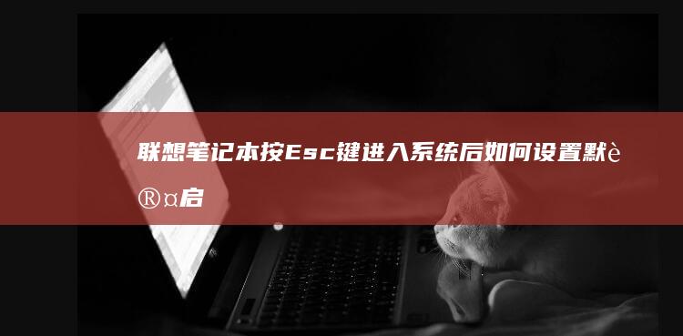 联想笔记本按Esc键进入系统后如何设置默认启动项？ (联想笔记本按f几进u盘启动)