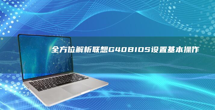 全方位解析联想G40 BIOS 设置：基本操作、常用功能与高级调优技巧