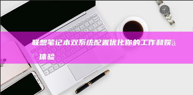 联想笔记本双系统配置：优化你的工作和娱乐体验 (联想笔记本双屏幕设置方法)