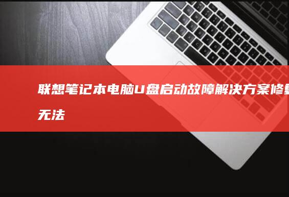 联想笔记本电脑U盘启动故障解决方案：修复无法从U盘启动的问题 (联想笔记本电脑售后维修服务网点)