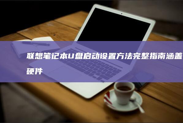 联想笔记本U盘启动设置方法：完整指南涵盖硬件准备、系统选择与启动选项配置 (联想笔记本u盘启动按哪个键)
