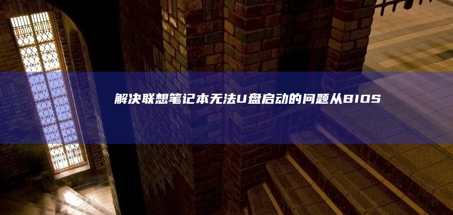 解决联想笔记本无法U盘启动的问题：从BIOS设置到U盘格式选择，提供全面的故障排除方案 (解决联想笔记本checking media的方法)