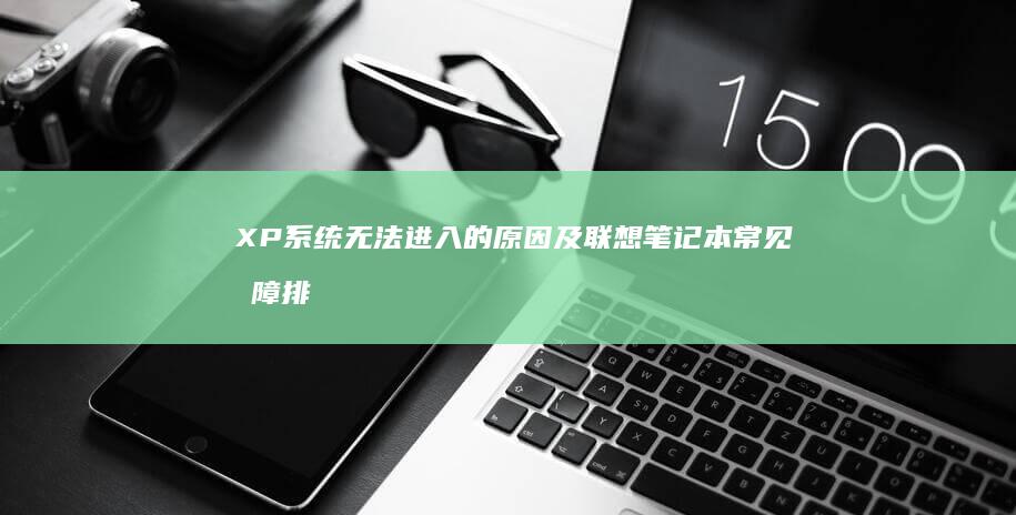 XP系统无法进入的原因及联想笔记本常见故障排除 (xp系统无法进入一直循环重启)