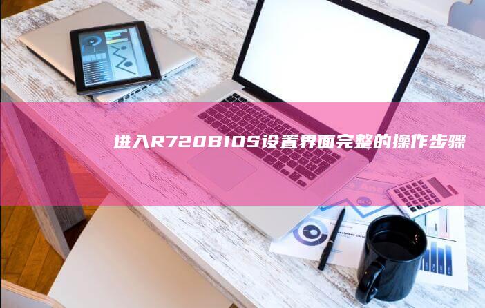 进入R720 BIOS设置界面：完整的操作步骤解析 (进入的那一刻的心情)
