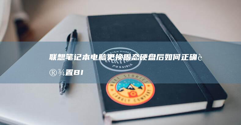 联想笔记本电脑更换固态硬盘后如何正确设置BIOS引导顺序？ (联想笔记本电脑售后维修服务网点)