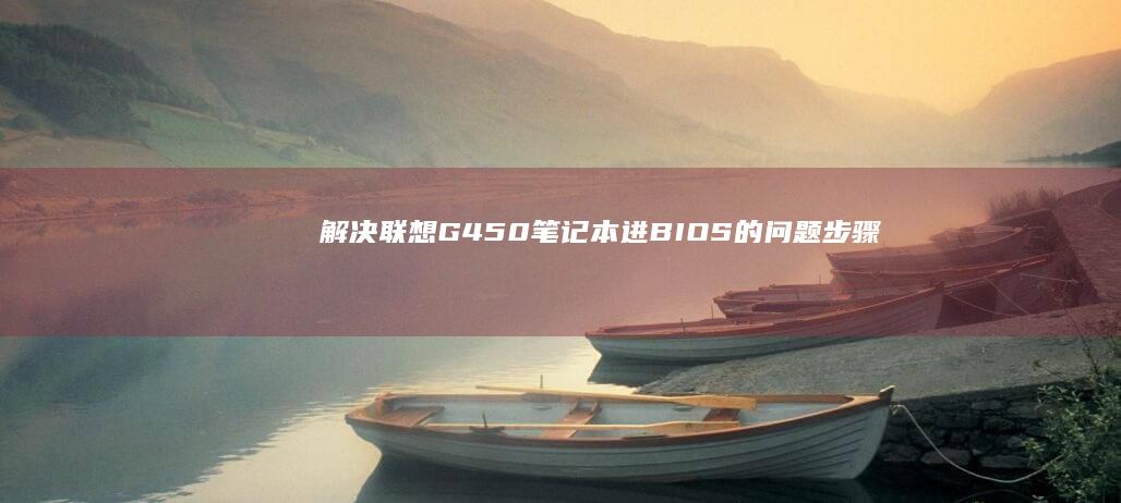 解决联想G450笔记本进BIOS的问题：步骤与注意事项 (解决联想工程机不能升级bios)