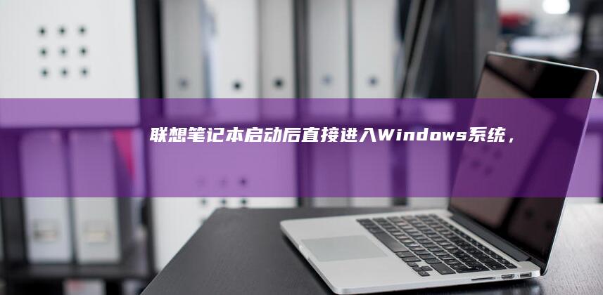 联想笔记本启动后直接进入Windows系统，无法访问BIOS设置的详细解决方案。 (联想笔记本启动盘按f几)