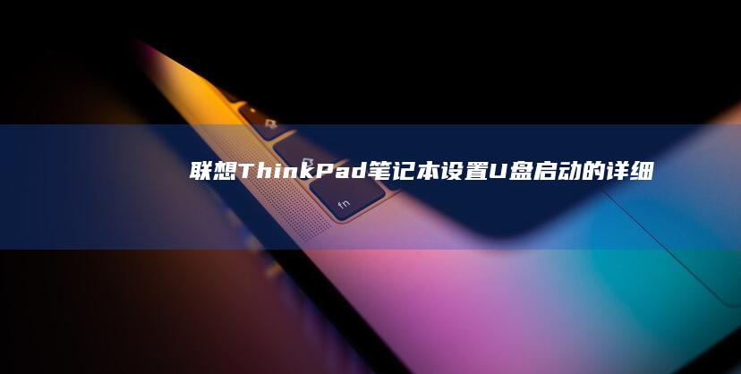 联想ThinkPad笔记本设置U盘启动的详细教程 (联想thinkbook)