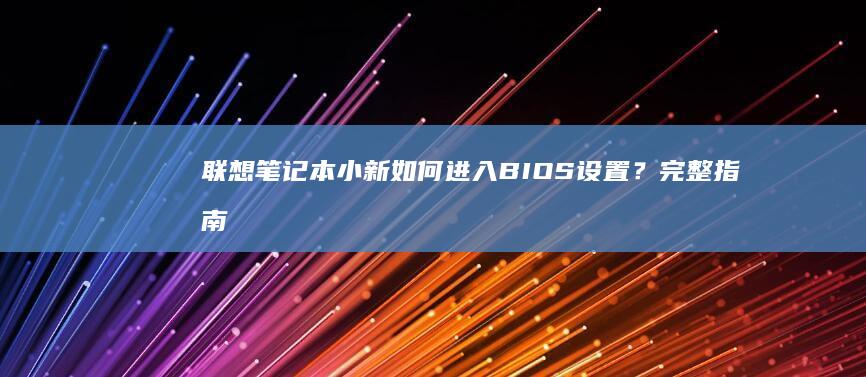 联想笔记本小新如何进入BIOS设置？完整指南告诉您重启后如何快速进入BIOS界面，适用于Windows和安卓模式，附详细步骤和解决问题技巧！ (联想笔记本小新pro16)