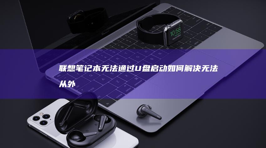 联想笔记本无法通过U盘启动：如何解决无法从外部设备启动的问题 (联想笔记本无线网络找不到wifi)