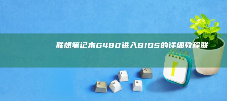 联想笔记本G480进入BIOS的详细教程 (联想笔记本g50-70参数)
